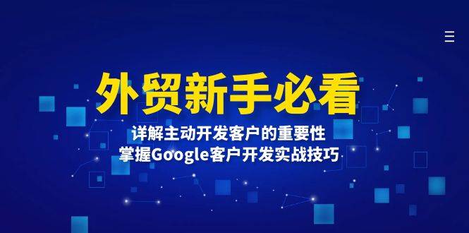 （13645期）外贸新手必看，详解主动开发客户的重要性，掌握Google客户开发实战技巧-领学通