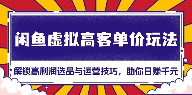 （13661期）闲鱼虚拟高客单价玩法：解锁高利润选品与运营技巧，助你日赚千元！-领学通