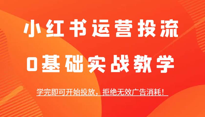 小红书运营投流，0基础实战教学，学完即可开始投放，拒绝无效广告消耗！-领学通