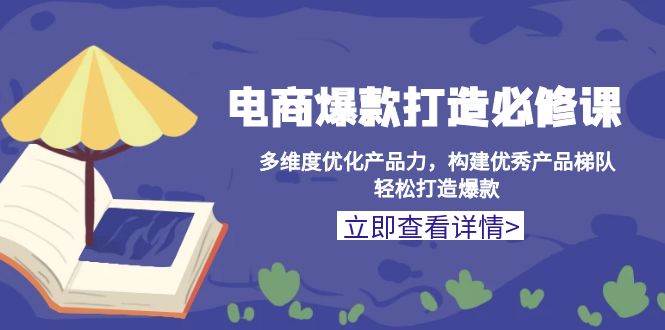 （13689期）电商爆款打造必修课：多维度优化产品力，构建优秀产品梯队，轻松打造爆款-领学通