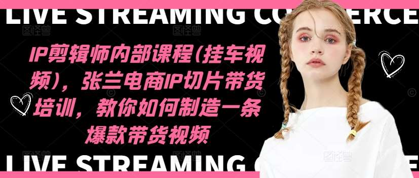 IP剪辑师内部课程(挂车视频)（更新12月），张兰电商IP切片带货培训，教你如何制造一条爆款带货视频-领学通
