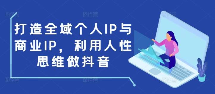 打造全域个人IP与商业IP，利用人性思维做抖音-领学通