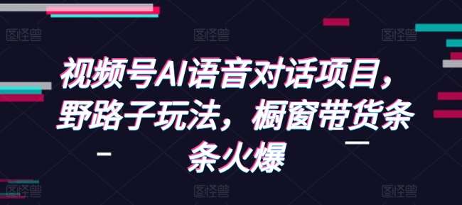 视频号AI语音对话项目，野路子玩法，橱窗带货条条火爆-领学通