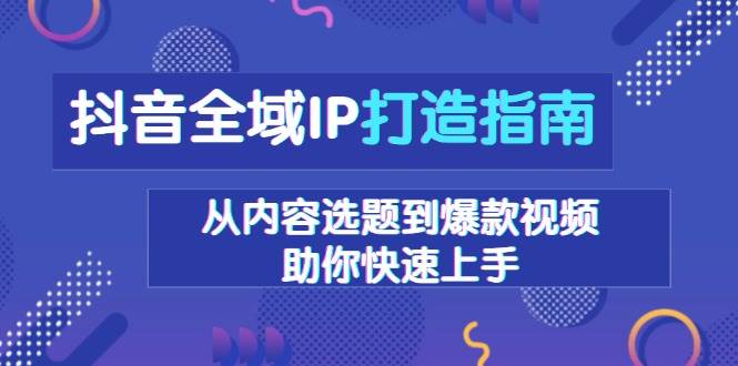 （13734期）抖音全域IP打造指南，从内容选题到爆款视频，助你快速上手-领学通