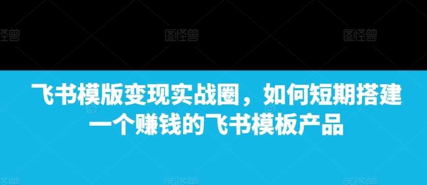 飞书模版变现实战圈，如何短期搭建一个赚钱的飞书模板产品-领学通