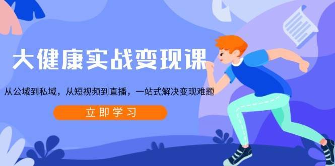 大健康实战变现课：从公域到私域，从短视频到直播，一站式解决变现难题-领学通