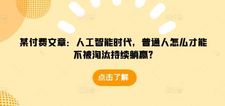 某付费文章：人工智能时代，普通人怎么才能不被淘汰持续躺赢?-领学通