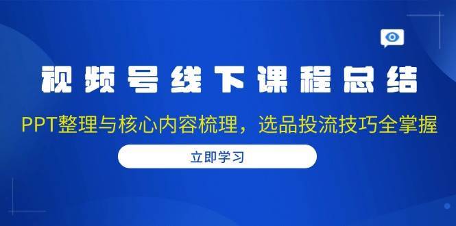 视频号线下课程总结：PPT整理与核心内容梳理，选品投流技巧全掌握-领学通