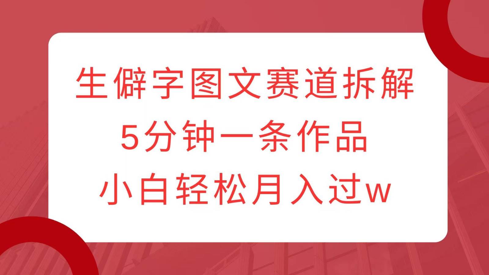 生僻字图文赛道拆解，5分钟一条作品，小白轻松月入过w-领学通