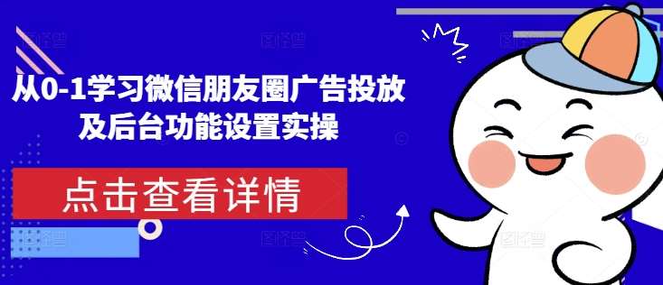 从0-1学习微信朋友圈广告投放及后台功能设置实操-领学通