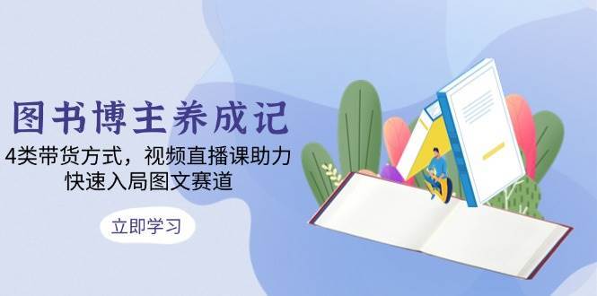 图书博主养成记：4类带货方式，视频直播课助力，快速入局图文赛道-领学通