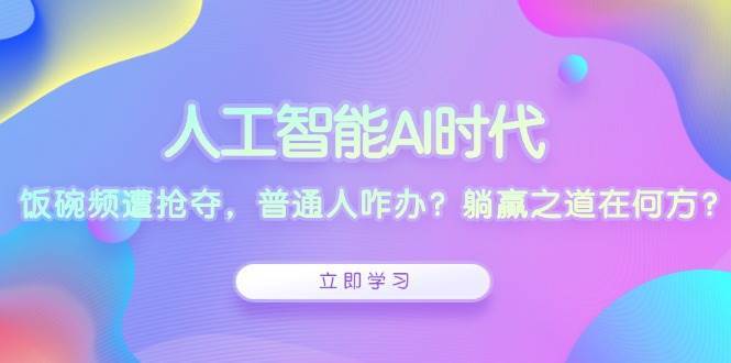 人工智能AI时代，饭碗频遭抢夺，普通人咋办？躺赢之道在何方？-领学通