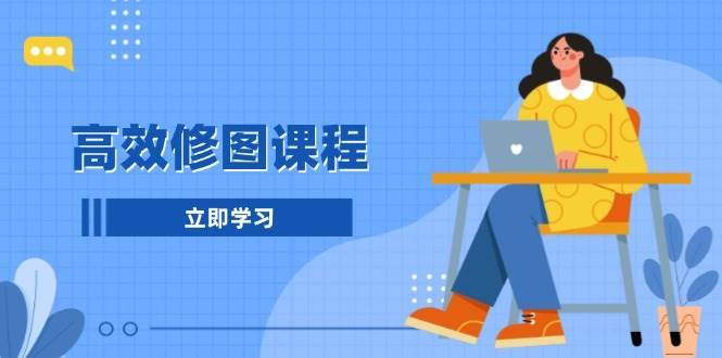 高效修图课程：教你后期处理图片，1分钟快修3分钟精修，提升修图效率-领学通