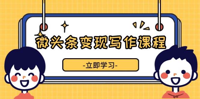 （13766期）微头条变现写作课程，掌握流量变现技巧，提升微头条质量，实现收益增长-领学通