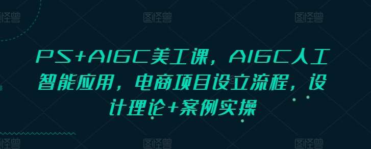 PS+AIGC美工课，AIGC人工智能应用，电商项目设立流程，设计理论+案例实操-领学通