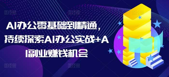 AI办公零基础到精通，持续探索AI办公实战+AI副业赚钱机会-领学通