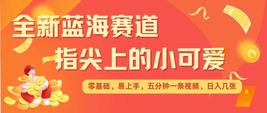 最新蓝海赛道，指尖上的小可爱，几分钟一条治愈系视频，日入几张，矩阵操作收益翻倍-领学通