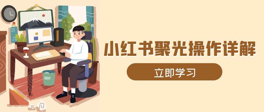 （13792期）小红书聚光操作详解，涵盖素材、开户、定位、计划搭建等全流程实操-领学通