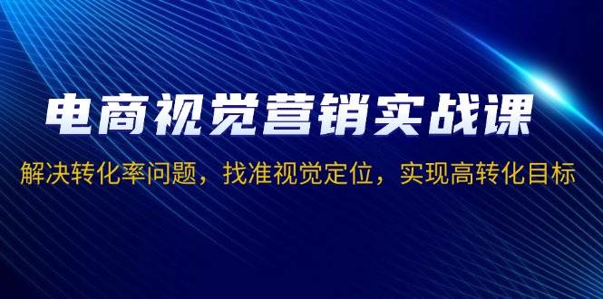 （13786期）电商视觉营销实战课，解决转化率问题，找准视觉定位，实现高转化目标-领学通