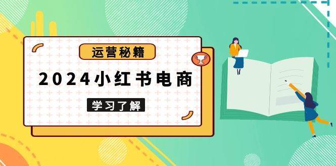 2024小红书电商教程，从入门到实战，教你有效打造爆款店铺，掌握选品技巧-领学通