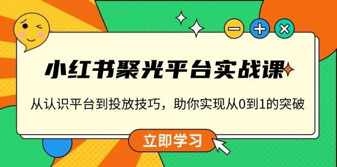 小红书聚光平台实战课，从认识平台到投放技巧，助你实现从0到1的突破-领学通