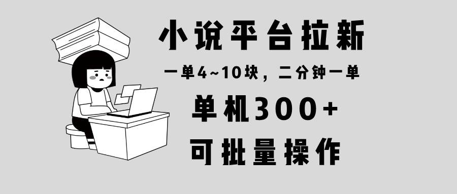 （13800期）小说平台拉新，单机300+，两分钟一单4~10块，操作简单可批量。-领学通
