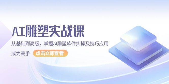 AI雕塑实战课，从基础到高级，掌握AI雕塑软件实操及技巧应用成为高手-领学通