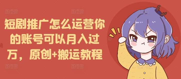 短剧推广怎么运营你的账号可以月入过万，原创+搬运教程-领学通