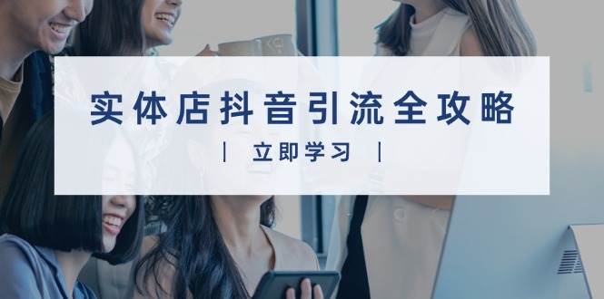 （13818期）实体店抖音引流全攻略，从视频制作到直播变现，打造火爆生意-领学通