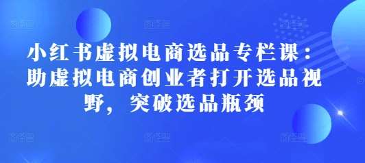 小红书虚拟电商选品专栏课：助虚拟电商创业者打开选品视野，突破选品瓶颈-领学通