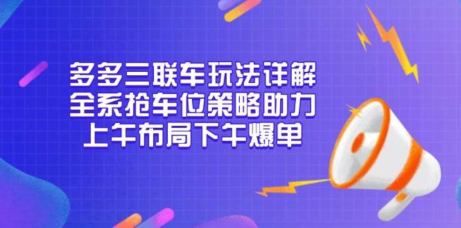 （13828期）多多三联车玩法详解，全系抢车位策略助力，上午布局下午爆单-领学通