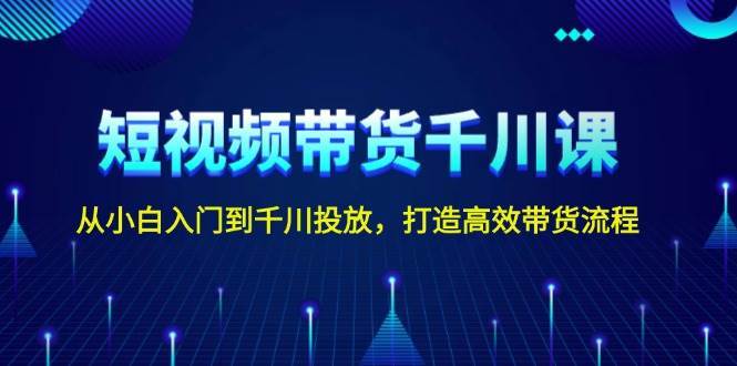 短视频带货千川课，从小白入门到千川投放，打造高效带货流程-领学通