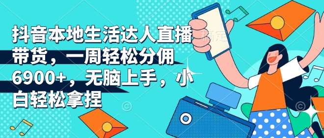 抖音本地生活达人直播带货，一周轻松分佣6900+，无脑上手，小白轻松拿捏【揭秘】-领学通