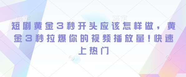 短剧黄金3秒开头应该怎样做，黄金3秒拉爆你的视频播放量，快速上热门-领学通