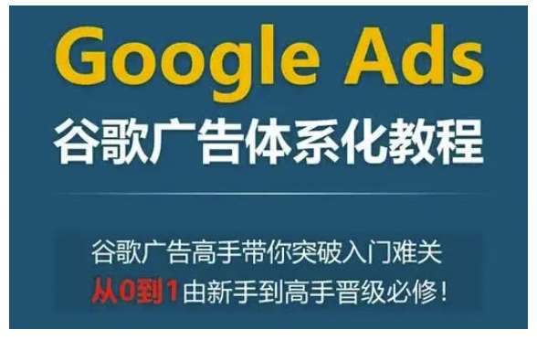 Google Ads谷歌广告体系化教程，谷歌广告高手带你突破入门难关，从0到1由新手到高手晋级必修-领学通