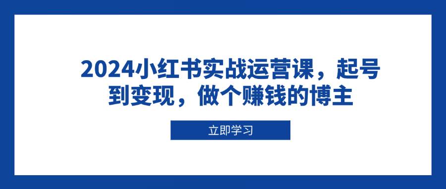 （13841期）2024小红书实战运营课，起号到变现，做个赚钱的博主-领学通