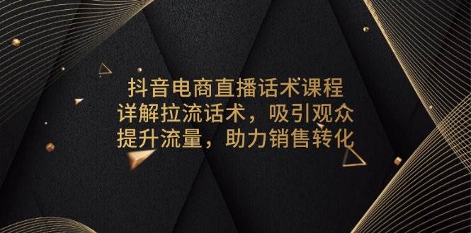 （13846期）抖音电商直播话术课程，详解拉流话术，吸引观众，提升流量，助力销售转化-领学通