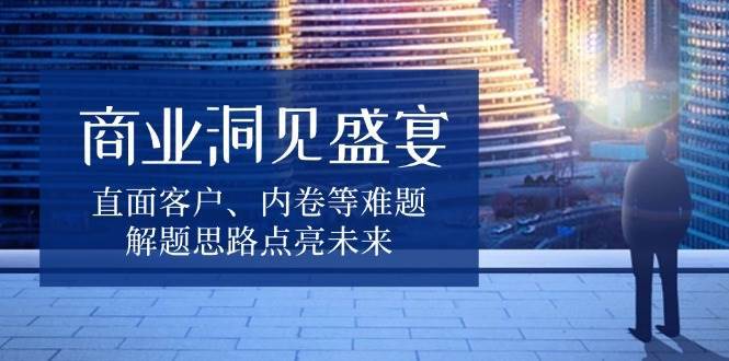 商业洞见盛宴，直面客户、内卷等难题，解题思路点亮未来-领学通