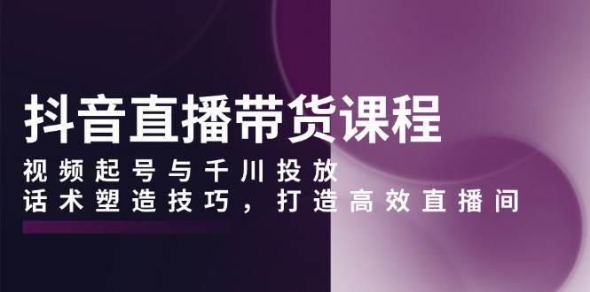 抖音直播带货课程，视频起号与千川投放，话术塑造技巧，打造高效直播间-领学通