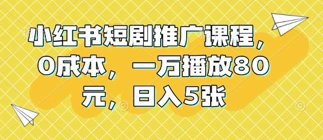 小红书短剧推广课程，0成本，一万播放80元，日入5张-领学通