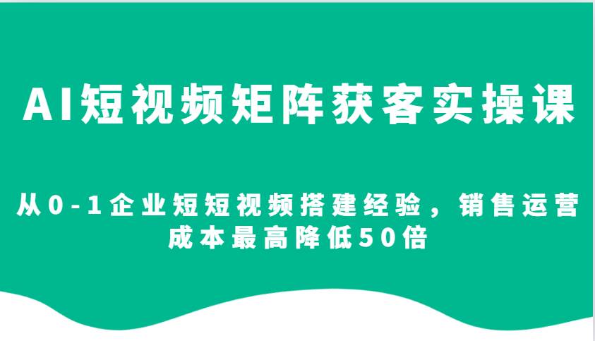 AI短视频矩阵获客实操课，从0-1企业短短视频搭建经验，销售运营成本最高降低50倍-领学通
