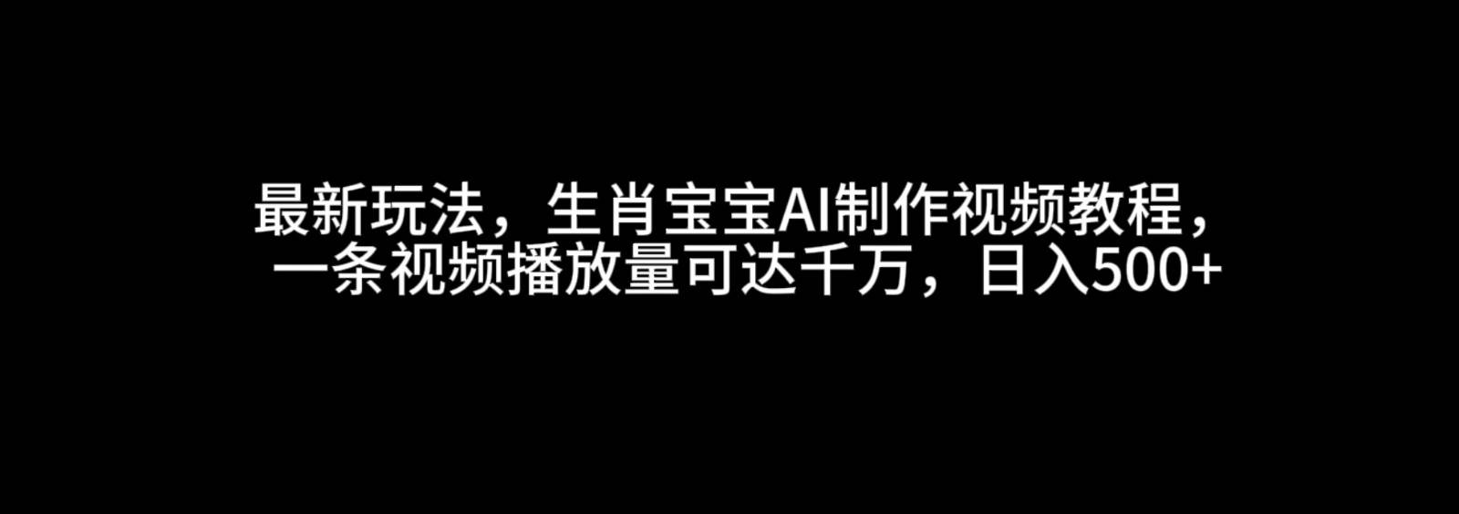 最新玩法，生肖宝宝AI制作视频教程，一条视频播放量可达千万，日入500+-领学通