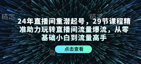 24年直播间重潜起号，29节课程精准助力玩转直播间流量爆流，从零基础小白到流量高手-领学通