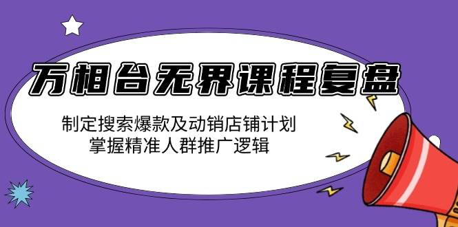 （13859期）万相台无界课程复盘：制定搜索爆款及动销店铺计划，掌握精准人群推广逻辑-领学通