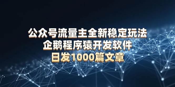 （13868期）公众号流量主全新稳定玩法 企鹅程序猿开发软件 日发1000篇文章 无需AI改写-领学通