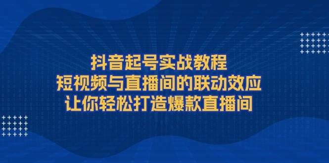 （13874期）抖音起号实战教程，短视频与直播间的联动效应，让你轻松打造爆款直播间-领学通