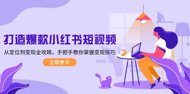 （13873期）打造爆款小红书短视频，从定位到变现全攻略，手把手教你掌握变现技巧-领学通
