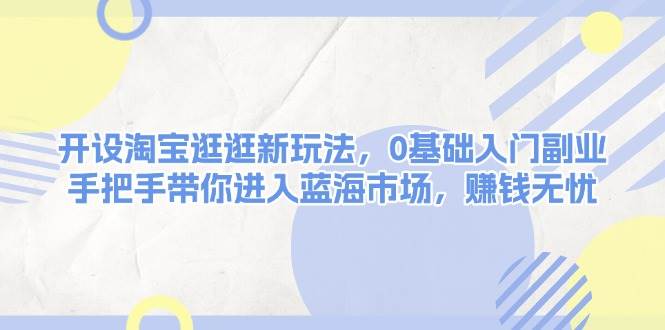（13870期）开设淘宝逛逛新玩法，0基础入门副业，手把手带你进入蓝海市场，赚钱无忧-领学通