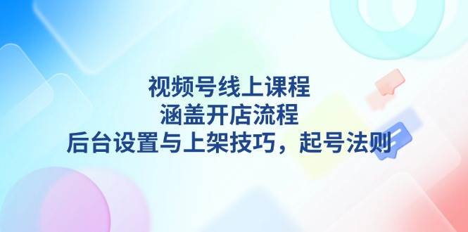 （13881期）视频号线上课程详解，涵盖开店流程，后台设置与上架技巧，起号法则-领学通