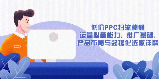（13879期）低价PPC扫流秘籍：运营必备能力, 推广基础, 产品布局与数据化选款详解-领学通
